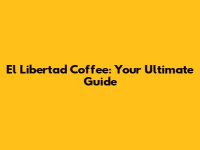 El Libertad Coffee: Your Ultimate Guide