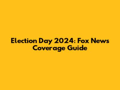 Election Day 2024: Fox News Coverage Guide
