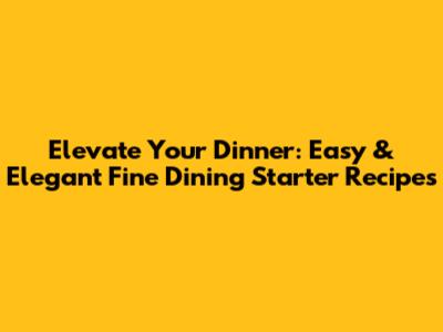 Elevate Your Dinner: Easy & Elegant Fine Dining Starter Recipes