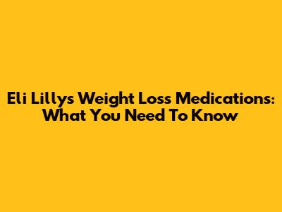 Eli Lilly's Weight Loss Medications: What You Need To Know