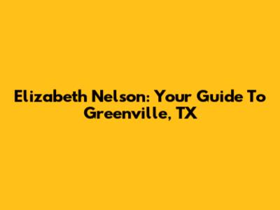 Elizabeth Nelson: Your Guide To Greenville, TX
