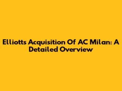Elliott's Acquisition Of AC Milan: A Detailed Overview