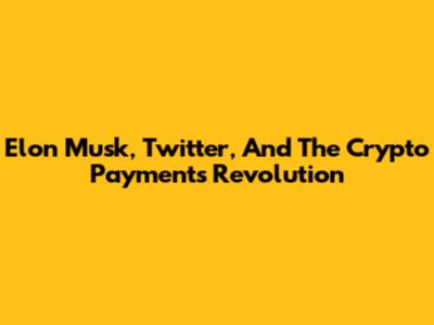 Elon Musk, Twitter, And The Crypto Payments Revolution
