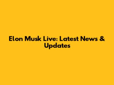 Elon Musk Live: Latest News & Updates