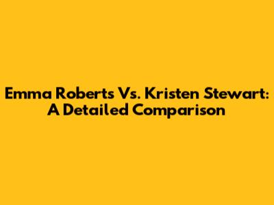 Emma Roberts Vs. Kristen Stewart: A Detailed Comparison