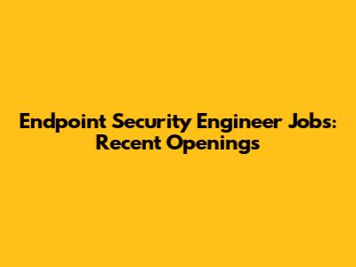 Endpoint Security Engineer Jobs: Recent Openings