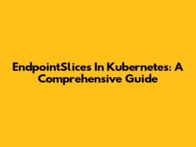 EndpointSlices In Kubernetes: A Comprehensive Guide