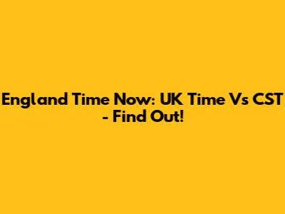 England Time Now: UK Time Vs CST - Find Out!