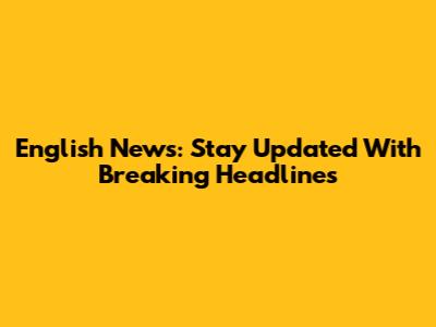 English News: Stay Updated With Breaking Headlines