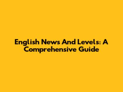 English News And Levels: A Comprehensive Guide