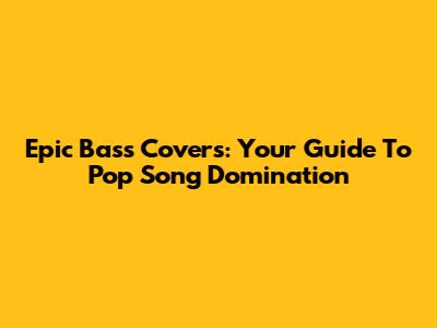 Epic Bass Covers: Your Guide To Pop Song Domination