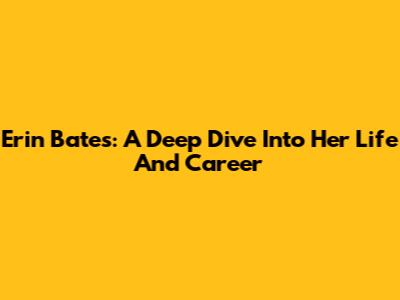 Erin Bates: A Deep Dive Into Her Life And Career