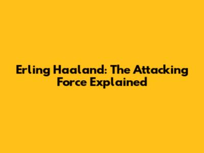 Erling Haaland: The Attacking Force Explained