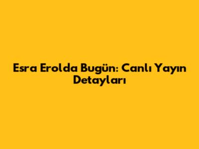 Esra Erol'da Bugün: Canlı Yayın Detayları
