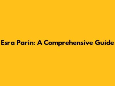 Esra Parin: A Comprehensive Guide