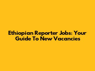 Ethiopian Reporter Jobs: Your Guide To New Vacancies