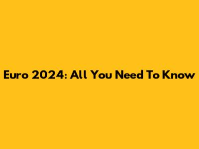 Euro 2024: All You Need To Know
