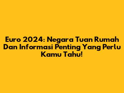 Euro 2024: Negara Tuan Rumah Dan Informasi Penting Yang Perlu Kamu Tahu!