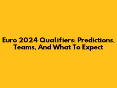 Euro 2024 Qualifiers: Predictions, Teams, And What To Expect