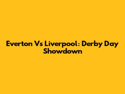 Everton Vs Liverpool: Derby Day Showdown