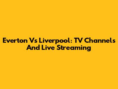 Everton Vs Liverpool: TV Channels And Live Streaming
