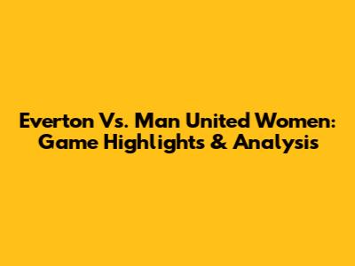 Everton Vs. Man United Women: Game Highlights & Analysis