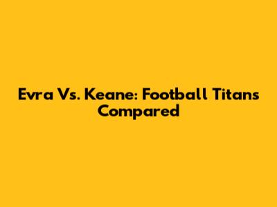 Evra Vs. Keane: Football Titans Compared