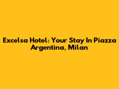 Excelsa Hotel: Your Stay In Piazza Argentina, Milan