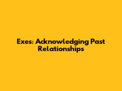 Exes: Acknowledging Past Relationships