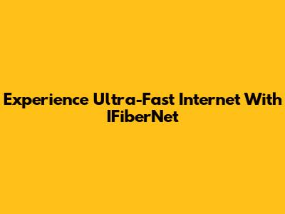 Experience Ultra-Fast Internet With IFiberNet