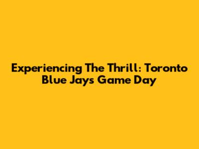 Experiencing The Thrill: Toronto Blue Jays Game Day