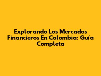 Explorando Los Mercados Financieros En Colombia: Guía Completa