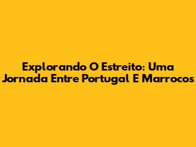 Explorando O Estreito: Uma Jornada Entre Portugal E Marrocos