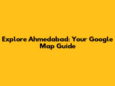 Explore Ahmedabad: Your Google Map Guide