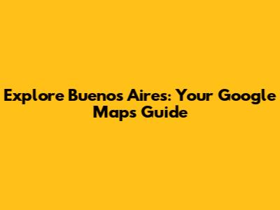 Explore Buenos Aires: Your Google Maps Guide