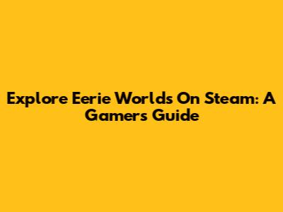 Explore Eerie Worlds On Steam: A Gamer's Guide