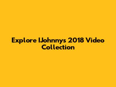 Explore IJohnny's 2018 Video Collection