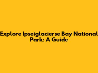 Explore Ipseiglacierse Bay National Park: A Guide