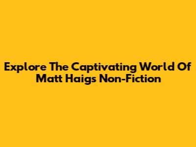 Explore The Captivating World Of Matt Haig's Non-Fiction