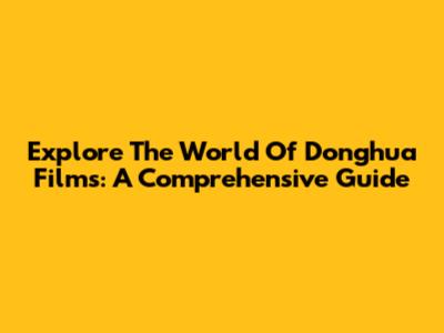 Explore The World Of Donghua Films: A Comprehensive Guide