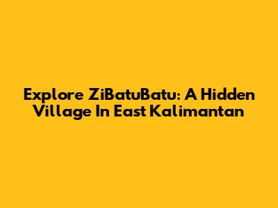 Explore ZiBatuBatu: A Hidden Village In East Kalimantan