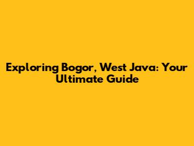 Exploring Bogor, West Java: Your Ultimate Guide