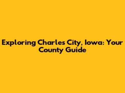 Exploring Charles City, Iowa: Your County Guide