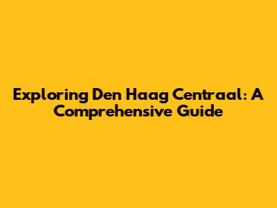 Exploring Den Haag Centraal: A Comprehensive Guide