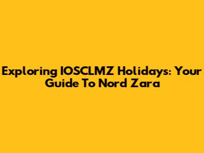 Exploring IOSCLMZ Holidays: Your Guide To Nord Zara