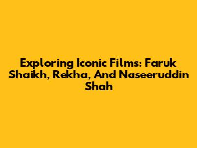 Exploring Iconic Films: Faruk Shaikh, Rekha, And Naseeruddin Shah