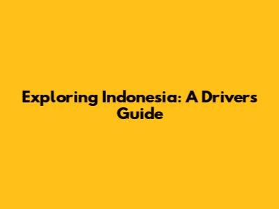 Exploring Indonesia: A Driver's Guide