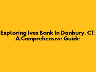 Exploring Ives Bank In Danbury, CT: A Comprehensive Guide
