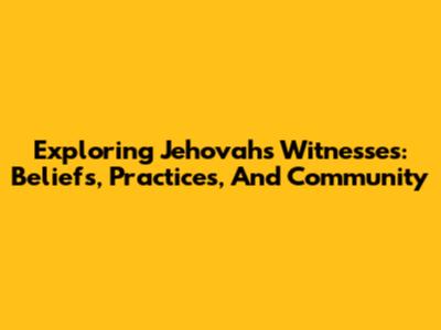 Exploring Jehovah's Witnesses: Beliefs, Practices, And Community