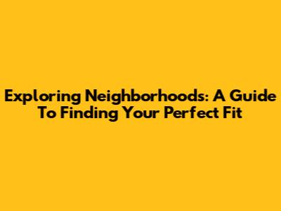 Exploring Neighborhoods: A Guide To Finding Your Perfect Fit